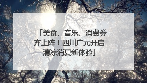 美食、音乐、消费券齐上阵！四川广元开启清凉消夏新体验