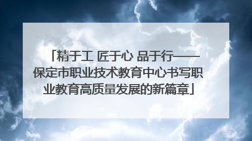 精于工 匠于心 品于行——保定市职业技术教育中心书写职业教育高质量发展的新篇章
