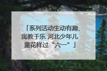 系列活动生动有趣、寓教于乐 河北少年儿童花样过“六一”