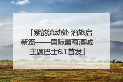 紫韵流动处 酒旅启新篇——国际葡萄酒城主题巴士6.1首发