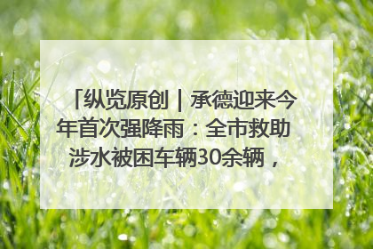 纵览原创｜承德迎来今年首次强降雨：全市救助涉水被困车辆30余辆，8日晚市区已无积水路段，交通恢复畅通
