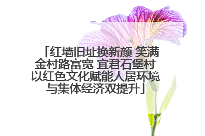 红墙旧址换新颜 笑满金村路富宽 宜君石堡村以红色文化赋能人居环境与集体经济双提升