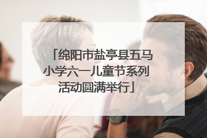 绵阳市盐亭县五马小学六一儿童节系列活动圆满举行