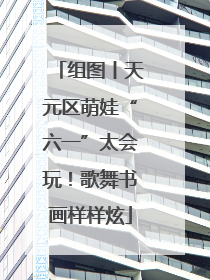组图丨天元区萌娃“六一”太会玩！歌舞书画样样炫