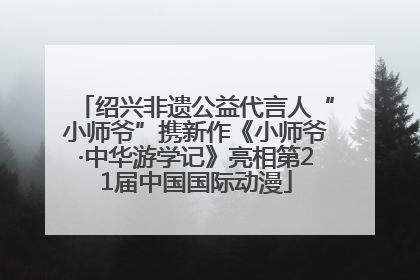 绍兴非遗公益代言人“小师爷”携新作《小师爷·中华游学记》亮相第21届中国国际动漫
