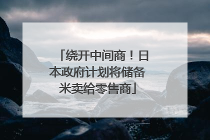 绕开中间商！日本政府计划将储备米卖给零售商