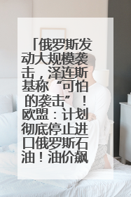 俄罗斯发动大规模袭击，泽连斯基称“可怕的袭击”！欧盟：计划彻底停止进口俄罗斯石油！油价飙涨