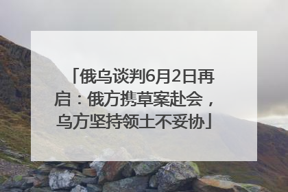 俄乌谈判6月2日再启：俄方携草案赴会，乌方坚持领土不妥协