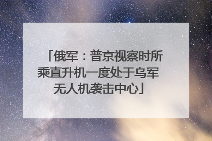 俄军：普京视察时所乘直升机一度处于乌军无人机袭击中心