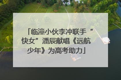临潼小伙李冲联手“快女”潘辰献唱《远航少年》为高考助力