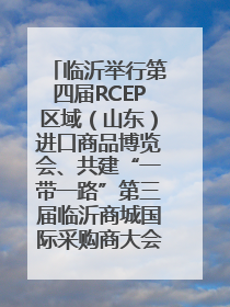 临沂举行第四届RCEP区域（山东）进口商品博览会、共建“一带一路”第三届临沂商城国际采购商大会新闻发布会