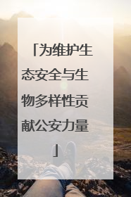 为维护生态安全与生物多样性贡献公安力量