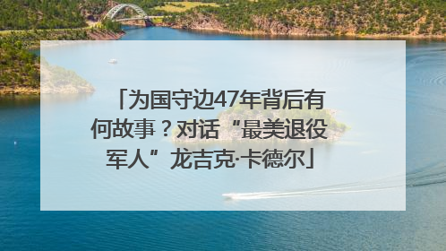 为国守边47年背后有何故事？对话“最美退役军人”龙吉克·卡德尔