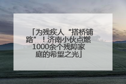 为残疾人“搭桥铺路”！济南小伙点燃1000余个残障家庭的希望之光