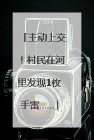 主动上交！村民在河里发现1枚手雷……