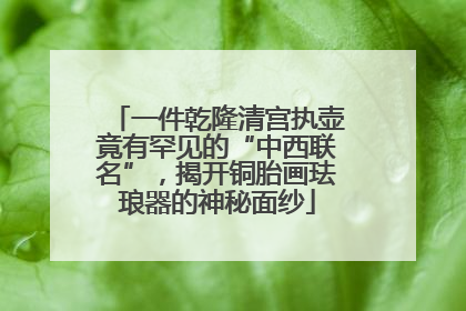 一件乾隆清宫执壶竟有罕见的“中西联名”，揭开铜胎画珐琅器的神秘面纱