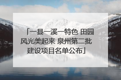 一县一溪一特色 田园风光美起来 泉州第二批建设项目名单公布