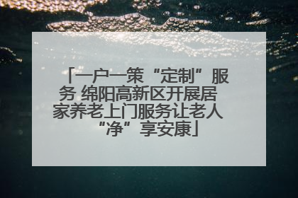一户一策“定制”服务 绵阳高新区开展居家养老上门服务让老人“净”享安康
