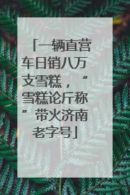 一辆直营车日销八万支雪糕，“雪糕论斤称”带火济南老字号