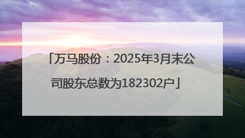 万马股份：2025年3月末公司股东总数为182302户