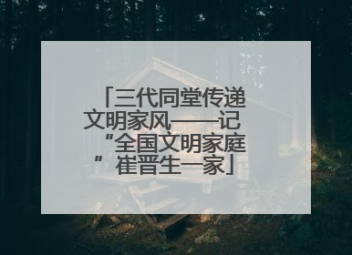 三代同堂传递文明家风——记“全国文明家庭”崔晋生一家