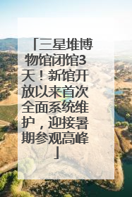 三星堆博物馆闭馆3天！新馆开放以来首次全面系统维护，迎接暑期参观高峰