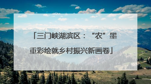 三门峡湖滨区：“农”墨重彩绘就乡村振兴新画卷