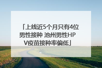 上线近5个月只有4位男性接种 池州男性HPV疫苗接种率偏低