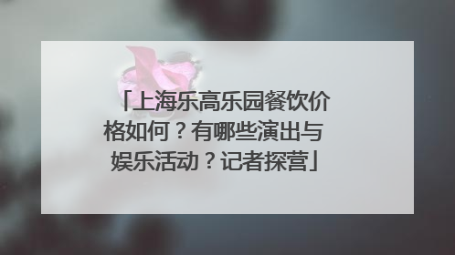 上海乐高乐园餐饮价格如何？有哪些演出与娱乐活动？记者探营