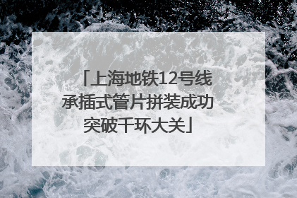 上海地铁12号线承插式管片拼装成功突破千环大关