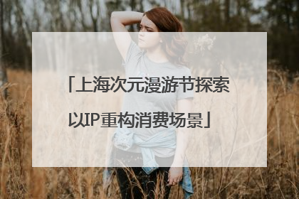 上海次元漫游节探索以IP重构消费场景