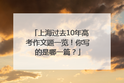 上海过去10年高考作文题一览！你写的是哪一篇？