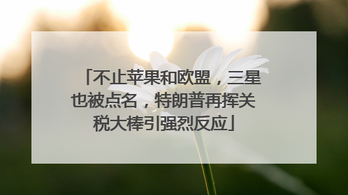 不止苹果和欧盟，三星也被点名，特朗普再挥关税大棒引强烈反应
