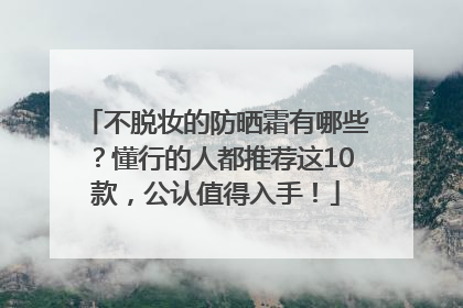 不脱妆的防晒霜有哪些？懂行的人都推荐这10款，公认值得入手！