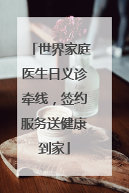 世界家庭医生日义诊牵线，签约服务送健康到家