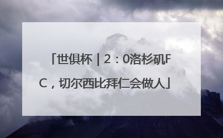 世俱杯｜2：0洛杉矶FC，切尔西比拜仁会做人