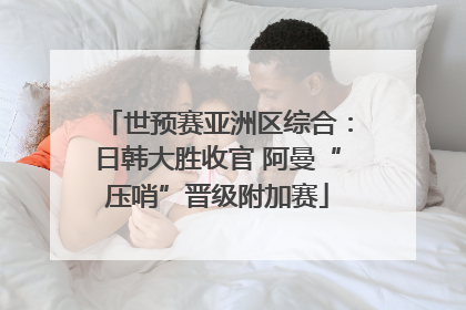 世预赛亚洲区综合：日韩大胜收官 阿曼“压哨”晋级附加赛