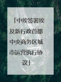 中埃签署埃及新行政首都中央商务区城市运营执行协议