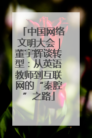 中国网络文明大会｜董宇辉谈转型：从英语教师到互联网的“秦腔”之路