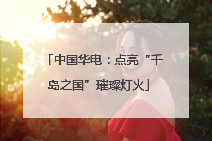 中国华电：点亮“千岛之国”璀璨灯火