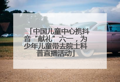 中国儿童中心携抖音“献礼”六一，为少年儿童带去院士科普直播活动