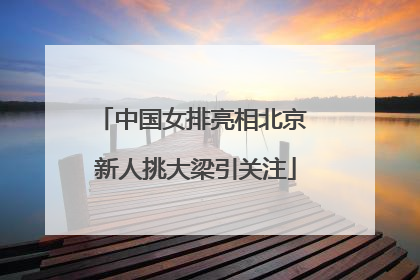 中国女排亮相北京 新人挑大梁引关注
