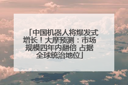 中国机器人将爆发式增长！大摩预测：市场规模四年内翻倍 占据全球统治地位