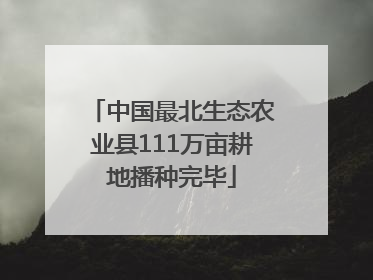 中国最北生态农业县111万亩耕地播种完毕