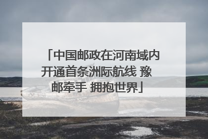中国邮政在河南域内开通首条洲际航线 豫邮牵手 拥抱世界