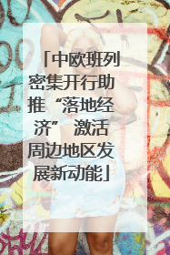 中欧班列密集开行助推“落地经济” 激活周边地区发展新动能