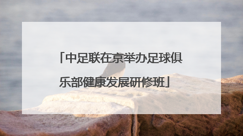 中足联在京举办足球俱乐部健康发展研修班