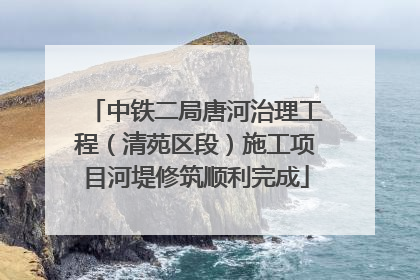 中铁二局唐河治理工程（清苑区段）施工项目河堤修筑顺利完成