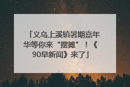 义乌上溪镇暑期嘉年华等你来“摆摊”！《90早新闻》来了