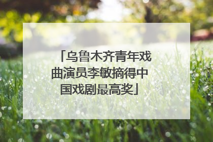 乌鲁木齐青年戏曲演员李敏摘得中国戏剧最高奖